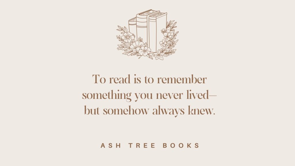 To read is to remember something you never lived—but somehow always knew.