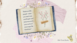 Books are like people - you meet once and forget, and some move into your soul and rearrange all the furniture - Ash Tree Books